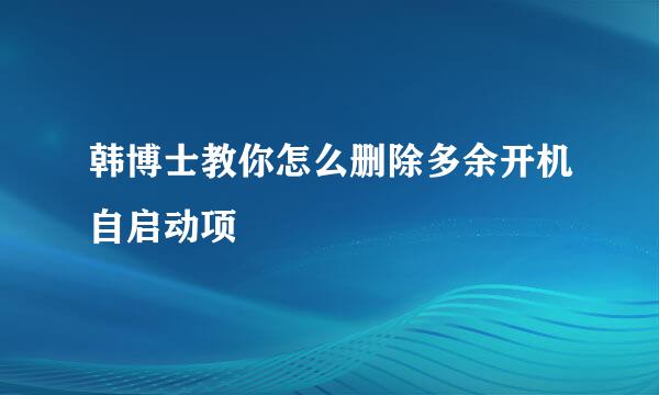 韩博士教你怎么删除多余开机自启动项