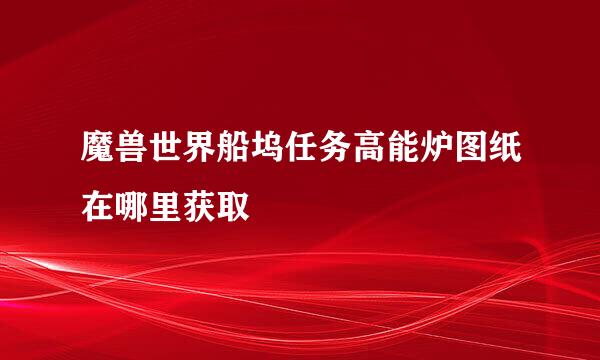 魔兽世界船坞任务高能炉图纸在哪里获取