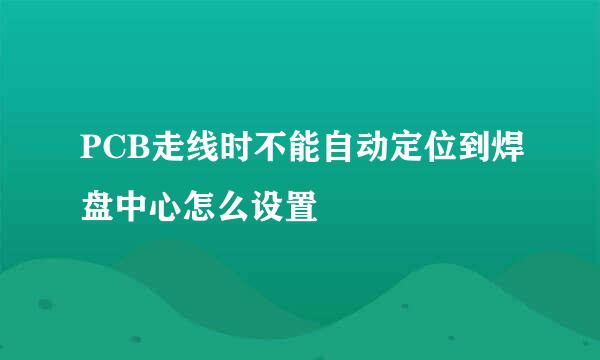 PCB走线时不能自动定位到焊盘中心怎么设置