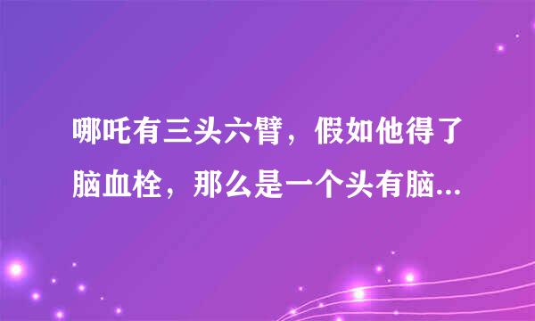 哪吒有三头六臂，假如他得了脑血栓，那么是一个头有脑血栓还是三个头有脑血栓