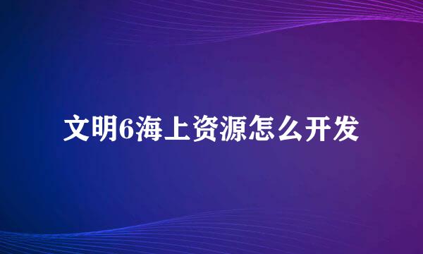 文明6海上资源怎么开发
