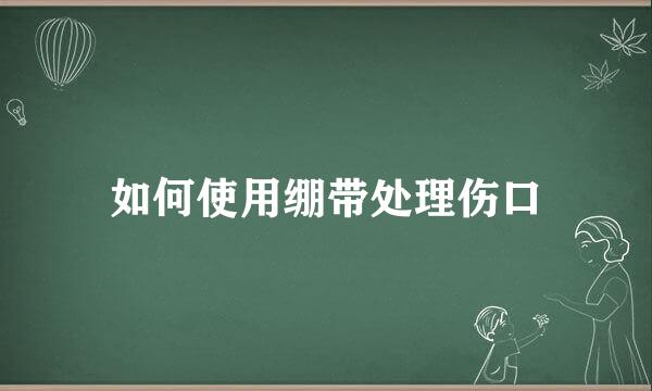 如何使用绷带处理伤口