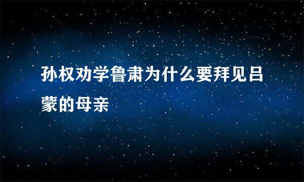 孙权劝学鲁肃为什么要拜见吕蒙的母亲