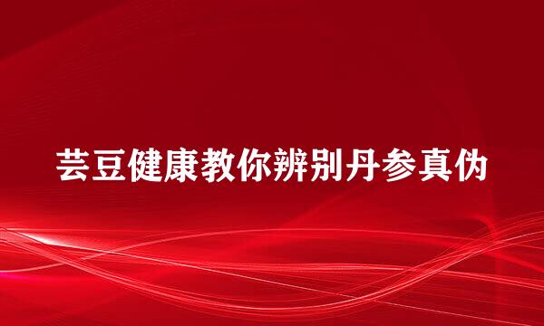 芸豆健康教你辨别丹参真伪