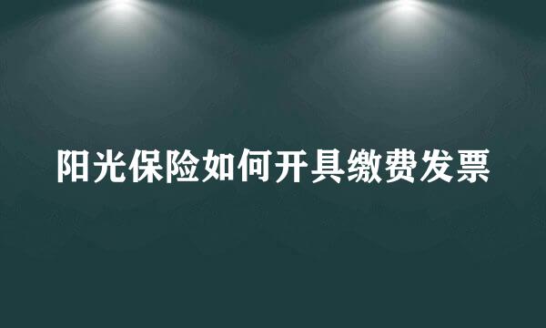阳光保险如何开具缴费发票
