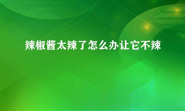 辣椒酱太辣了怎么办让它不辣