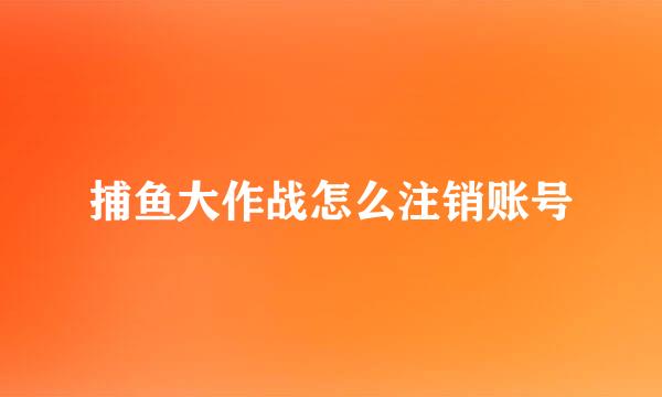 捕鱼大作战怎么注销账号