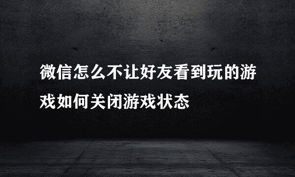 微信怎么不让好友看到玩的游戏如何关闭游戏状态