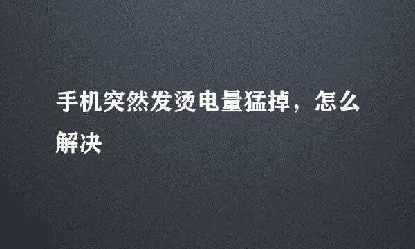 手机突然发烫电量猛掉,怎么解决