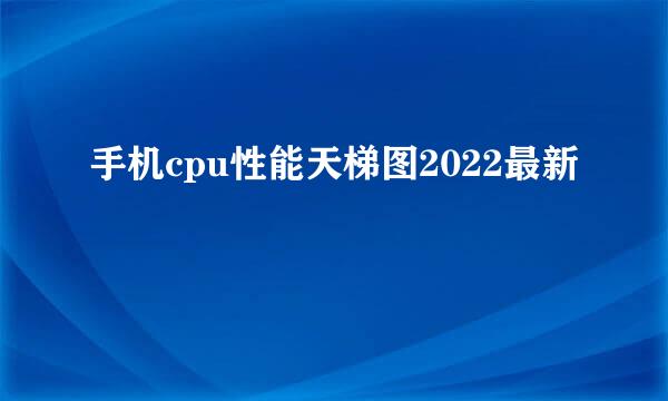 手机cpu性能天梯图2022最新