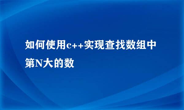 如何使用c++实现查找数组中第N大的数