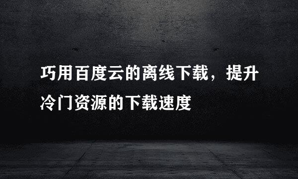 巧用百度云的离线下载，提升冷门资源的下载速度