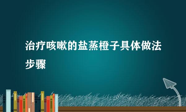治疗咳嗽的盐蒸橙子具体做法步骤