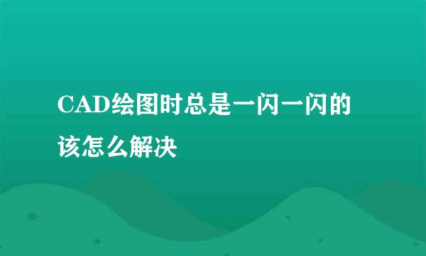 CAD绘图时总是一闪一闪的该怎么解决