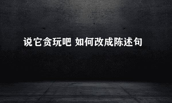 说它贪玩吧 如何改成陈述句