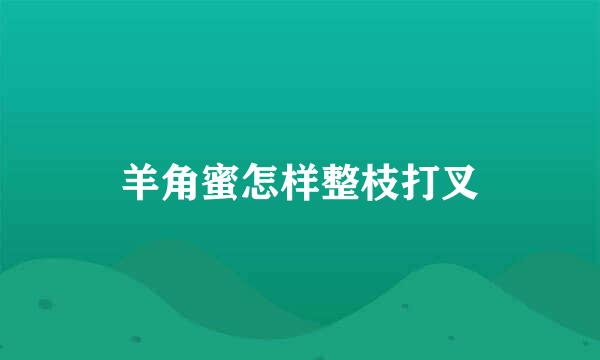 羊角蜜怎样整枝打叉