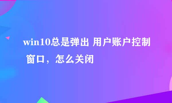 win10总是弹出 用户账户控制 窗口,怎么关闭