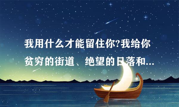我用什么才能留住你?我给你贫穷的街道、绝望的日落和那破败郊区的月亮