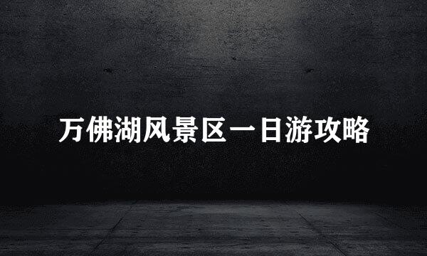 万佛湖风景区一日游攻略