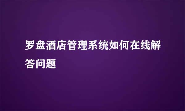 罗盘酒店管理系统如何在线解答问题