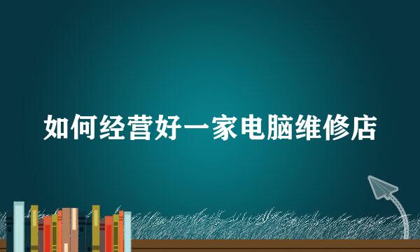 如何经营好一家电脑维修店
