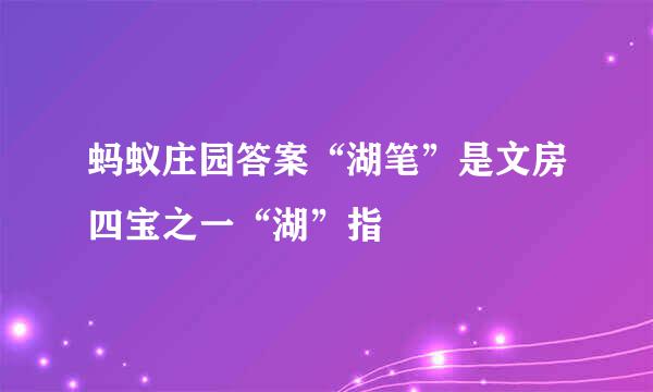 蚂蚁庄园答案“湖笔”是文房四宝之一“湖”指