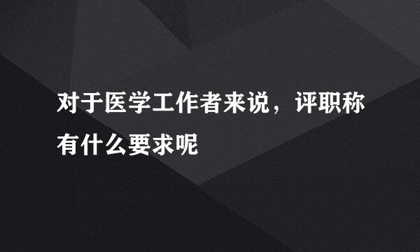 对于医学工作者来说，评职称有什么要求呢