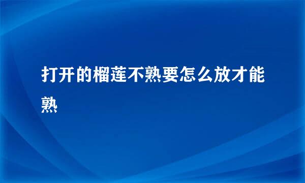 打开的榴莲不熟要怎么放才能熟