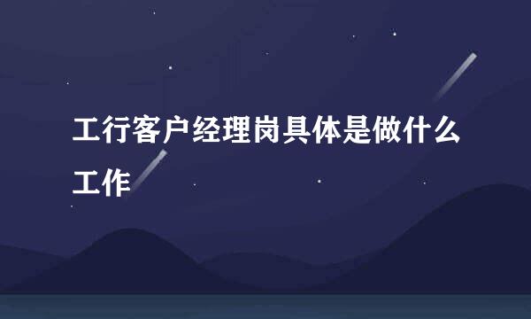 工行客户经理岗具体是做什么工作