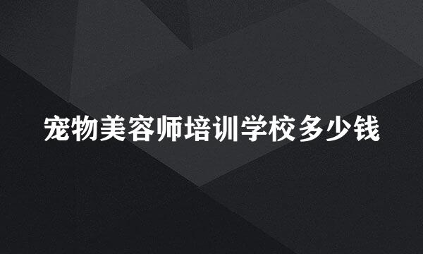 宠物美容师培训学校多少钱