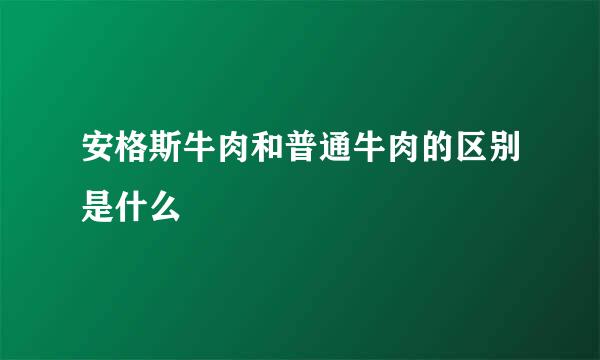 安格斯牛肉和普通牛肉的区别是什么