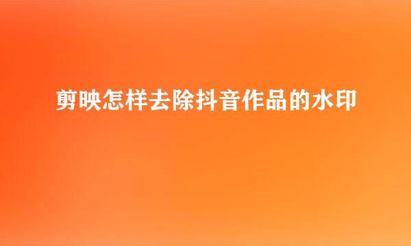 剪映怎样去除抖音作品的水印