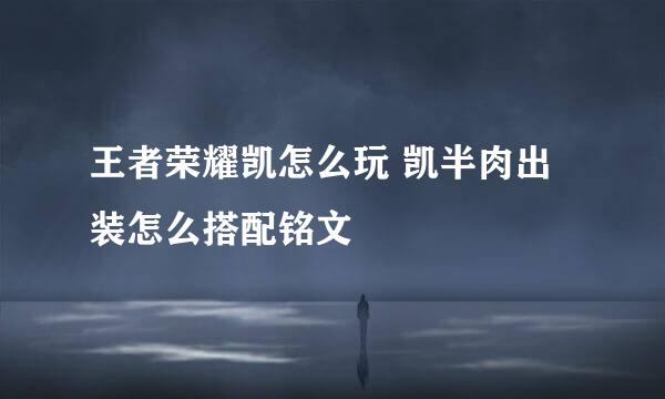 王者荣耀凯怎么玩 凯半肉出装怎么搭配铭文