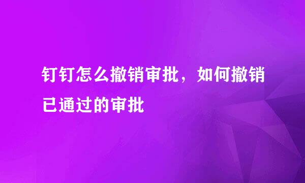钉钉怎么撤销审批，如何撤销已通过的审批