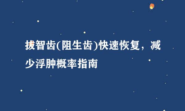 拔智齿(阻生齿)快速恢复,减少浮肿概率指南
