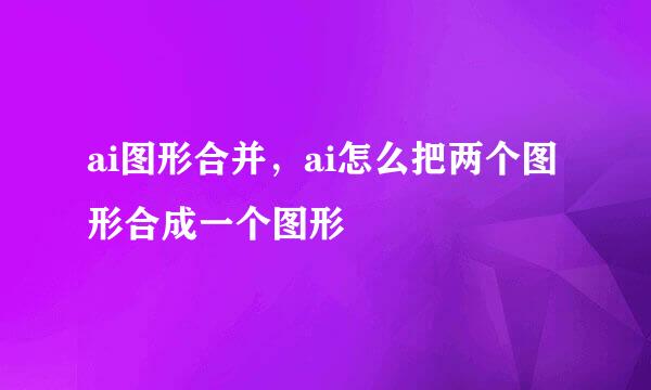 ai图形合并,ai怎么把两个图形合成一个图形