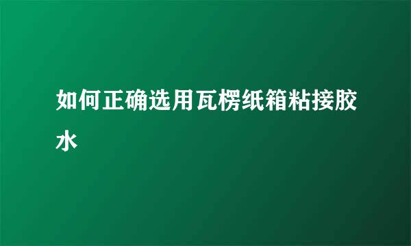 如何正确选用瓦楞纸箱粘接胶水