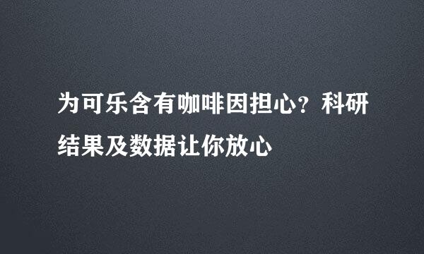 为可乐含有咖啡因担心？科研结果及数据让你放心