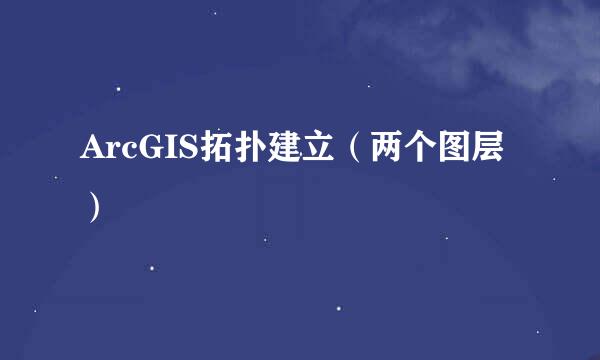 ArcGIS拓扑建立(两个图层)