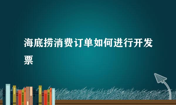 海底捞消费订单如何进行开发票