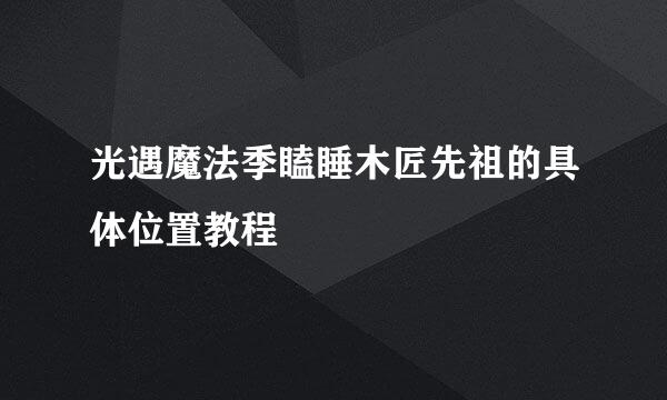 光遇魔法季瞌睡木匠先祖的具体位置教程
