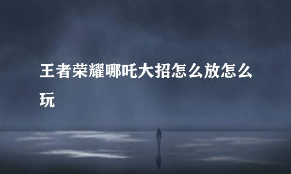 王者荣耀哪吒大招怎么放怎么玩
