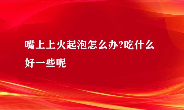 嘴上上火起泡怎么办?吃什么好一些呢