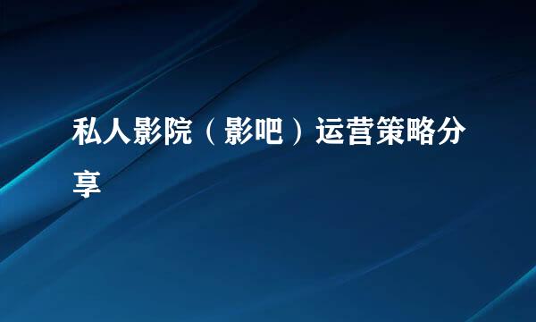 私人影院（影吧）运营策略分享