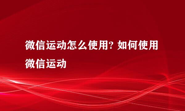 微信运动怎么使用? 如何使用微信运动