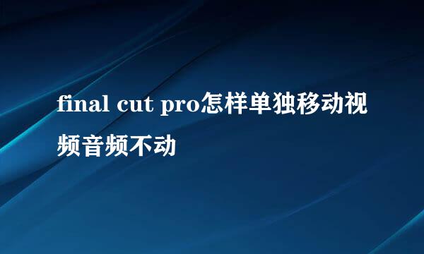 final cut pro怎样单独移动视频音频不动