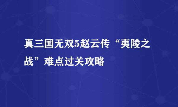 真三国无双5赵云传“夷陵之战”难点过关攻略