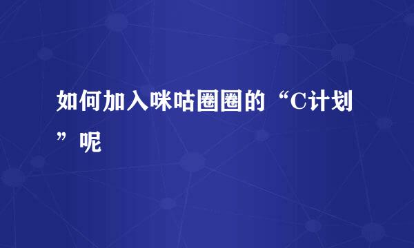 如何加入咪咕圈圈的“C计划”呢
