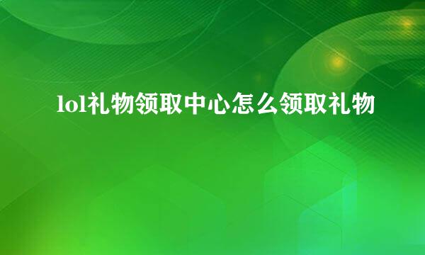 lol礼物领取中心怎么领取礼物