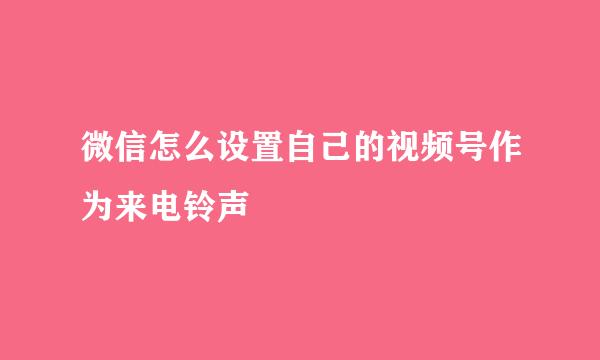 微信怎么设置自己的视频号作为来电铃声